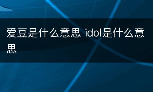 爱豆是什么意思 idol是什么意思