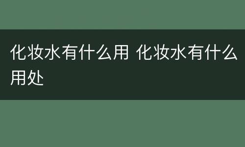 化妆水有什么用 化妆水有什么用处