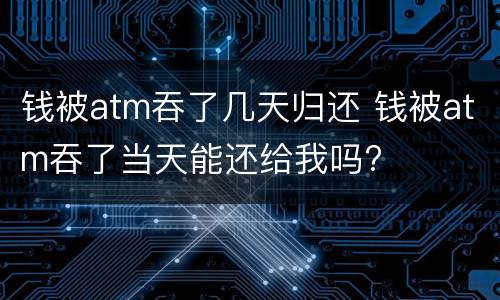 钱被atm吞了几天归还 钱被atm吞了当天能还给我吗?