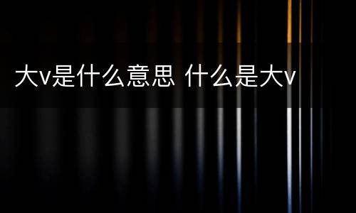 大v是什么意思 什么是大v