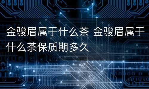 金骏眉属于什么茶 金骏眉属于什么茶保质期多久