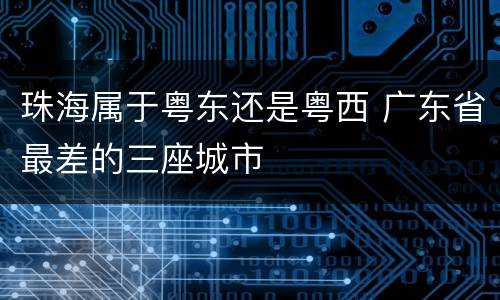 珠海属于粤东还是粤西 广东省最差的三座城市