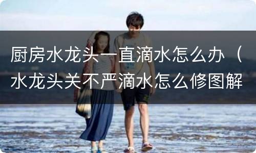 厨房水龙头一直滴水怎么办（水龙头关不严滴水怎么修图解）
