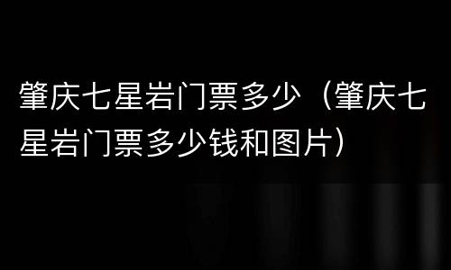 肇庆七星岩门票多少（肇庆七星岩门票多少钱和图片）
