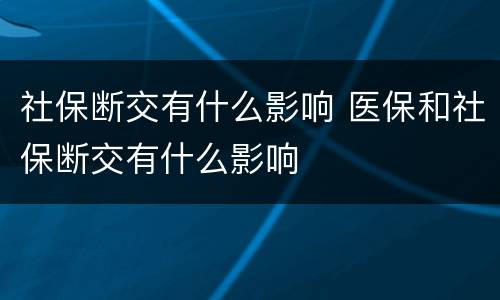 社保断交有什么影响 医保和社保断交有什么影响