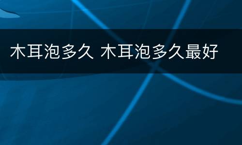 木耳泡多久 木耳泡多久最好