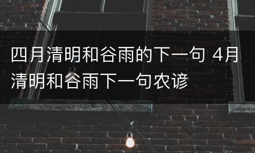 四月清明和谷雨的下一句 4月清明和谷雨下一句农谚