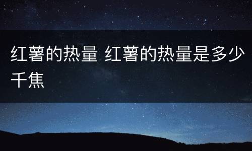 红薯的热量 红薯的热量是多少千焦