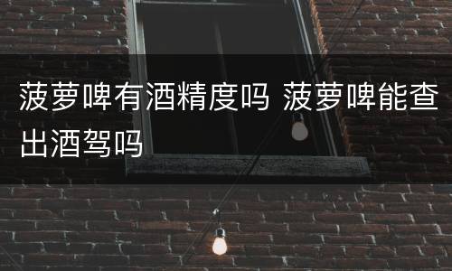 菠萝啤有酒精度吗 菠萝啤能查出酒驾吗