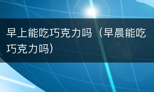 早上能吃巧克力吗（早晨能吃巧克力吗）