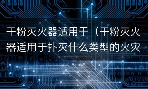 干粉灭火器适用于（干粉灭火器适用于扑灭什么类型的火灾）