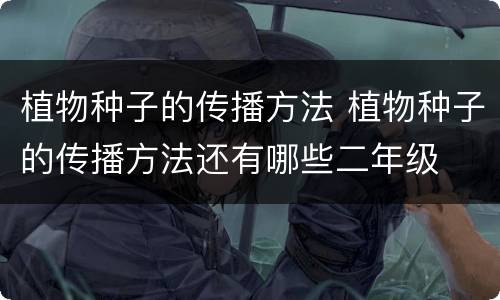 植物种子的传播方法 植物种子的传播方法还有哪些二年级