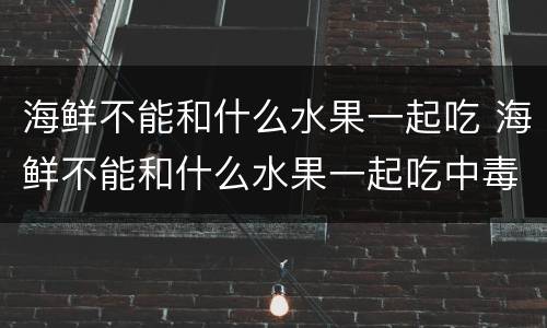 海鲜不能和什么水果一起吃 海鲜不能和什么水果一起吃中毒