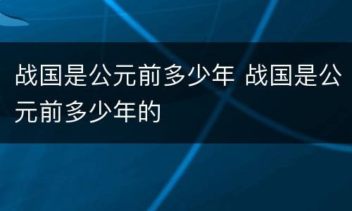 战国是公元前多少年 战国是公元前多少年的