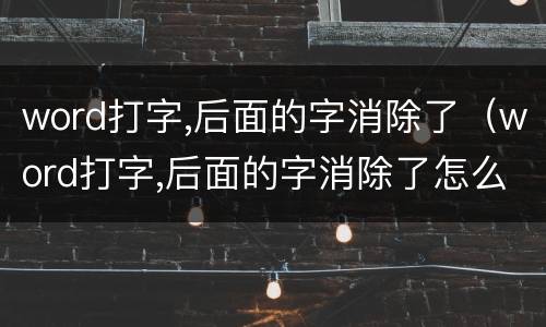 word打字,后面的字消除了（word打字,后面的字消除了怎么恢复）