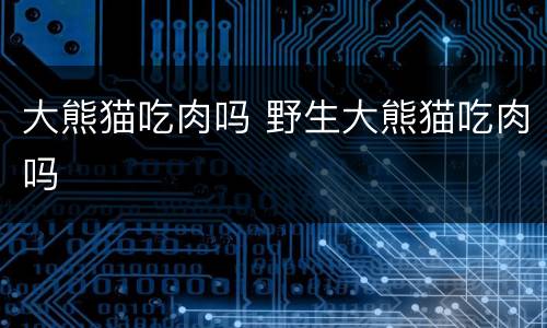 大熊猫吃肉吗 野生大熊猫吃肉吗