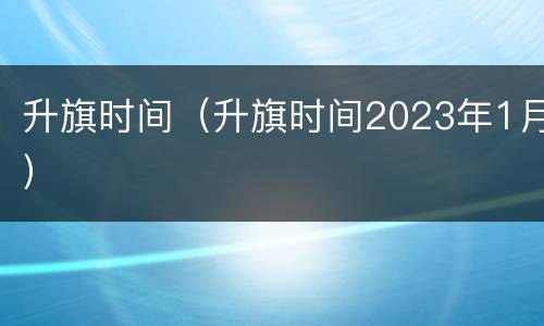 升旗时间（升旗时间2023年1月）