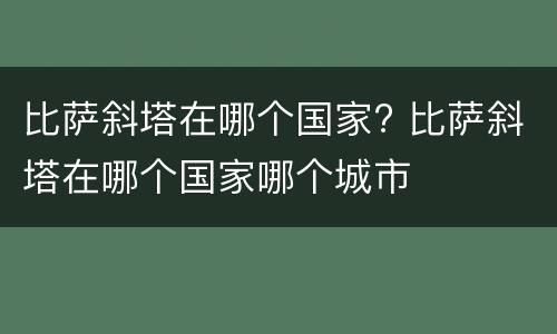 比萨斜塔在哪个国家? 比萨斜塔在哪个国家哪个城市