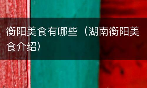 衡阳美食有哪些（湖南衡阳美食介绍）