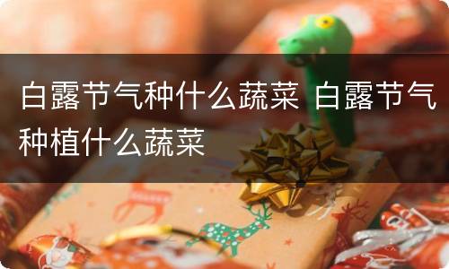 白露节气种什么蔬菜 白露节气种植什么蔬菜