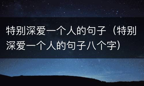 特别深爱一个人的句子（特别深爱一个人的句子八个字）