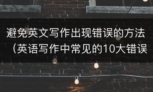 避免英文写作出现错误的方法（英语写作中常见的10大错误）