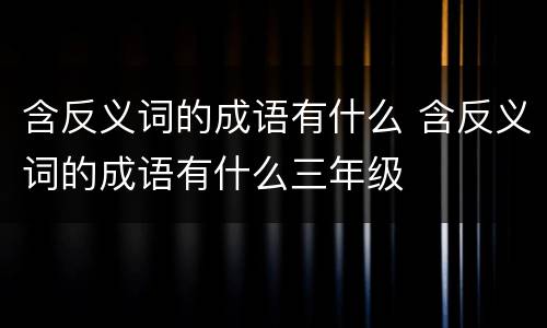 含反义词的成语有什么 含反义词的成语有什么三年级