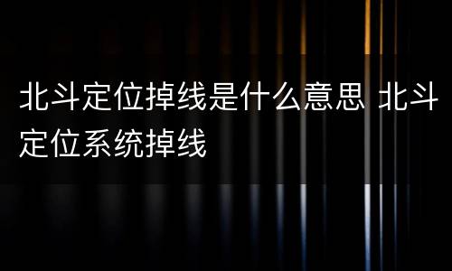 北斗定位掉线是什么意思 北斗定位系统掉线