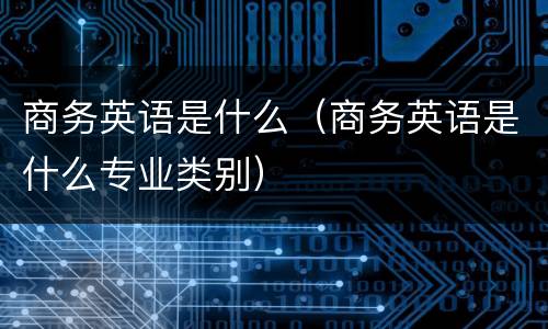 商务英语是什么（商务英语是什么专业类别）