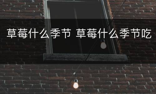 草莓什么季节 草莓什么季节吃