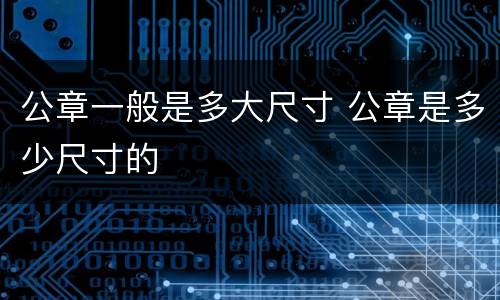 公章一般是多大尺寸 公章是多少尺寸的