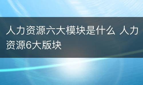 人力资源六大模块是什么 人力资源6大版块