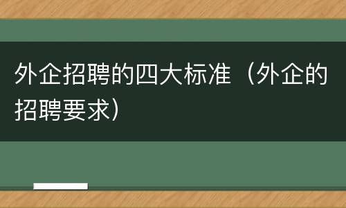 外企招聘的四大标准（外企的招聘要求）