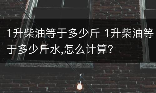 1升柴油等于多少斤 1升柴油等于多少斤水,怎么计算?