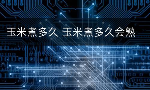 玉米煮多久 玉米煮多久会熟