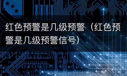红色预警是几级预警（红色预警是几级预警信号）