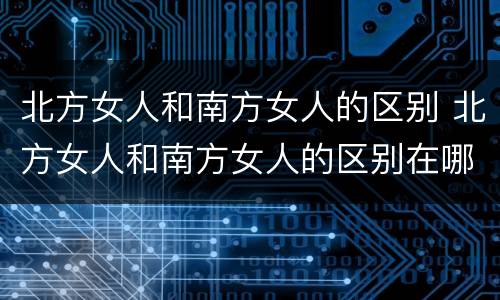 北方女人和南方女人的区别 北方女人和南方女人的区别在哪