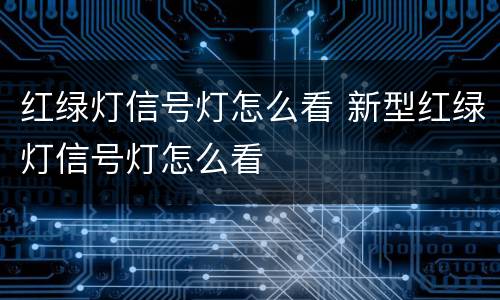 红绿灯信号灯怎么看 新型红绿灯信号灯怎么看