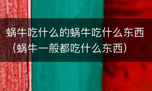 蜗牛吃什么的蜗牛吃什么东西（蜗牛一般都吃什么东西）