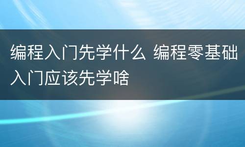 编程入门先学什么 编程零基础入门应该先学啥