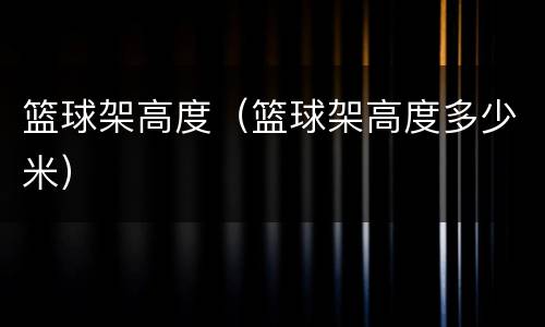 篮球架高度（篮球架高度多少米）