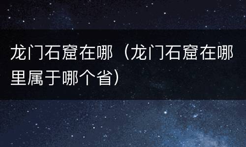 龙门石窟在哪（龙门石窟在哪里属于哪个省）