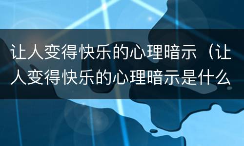 让人变得快乐的心理暗示（让人变得快乐的心理暗示是什么）