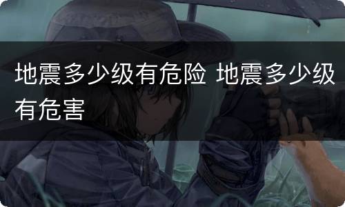 地震多少级有危险 地震多少级有危害