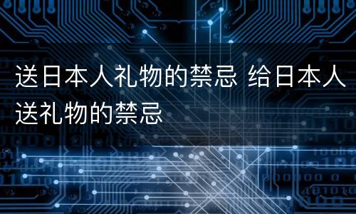 送日本人礼物的禁忌 给日本人送礼物的禁忌
