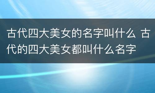 古代四大美女的名字叫什么 古代的四大美女都叫什么名字