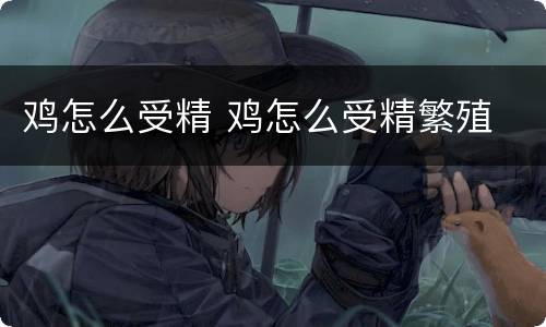 鸡怎么受精 鸡怎么受精繁殖