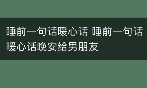 睡前一句话暖心话 睡前一句话暖心话晚安给男朋友