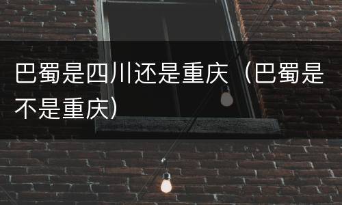 巴蜀是四川还是重庆（巴蜀是不是重庆）