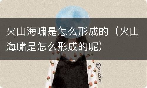火山海啸是怎么形成的（火山海啸是怎么形成的呢）